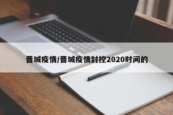 晋城疫情/晋城疫情封控2020时间的