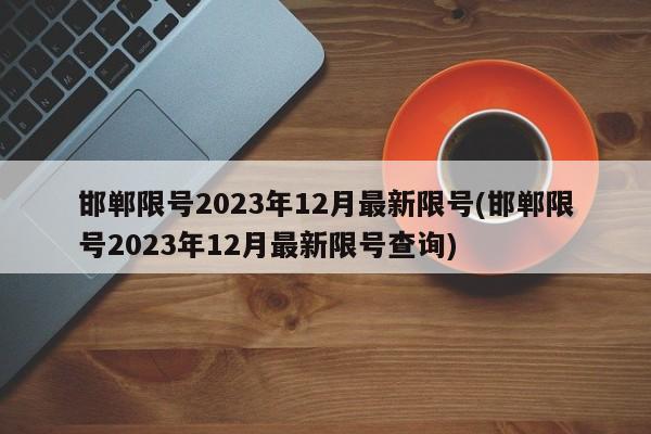 邯郸限号2023年12月最新限号(邯郸限号2023年12月最新限号查询)