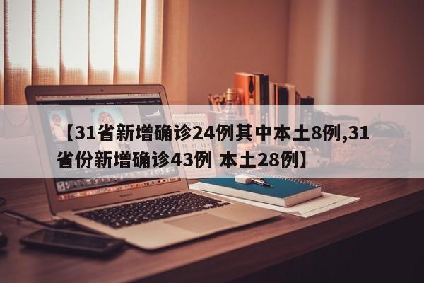 【31省新增确诊24例其中本土8例,31省份新增确诊43例 本土28例】