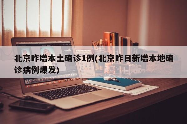 北京昨增本土确诊1例(北京昨日新增本地确诊病例爆发)