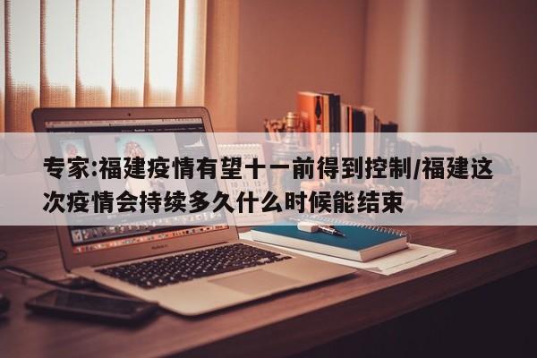 专家:福建疫情有望十一前得到控制/福建这次疫情会持续多久什么时候能结束