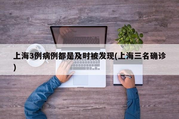 上海3例病例都是及时被发现(上海三名确诊)