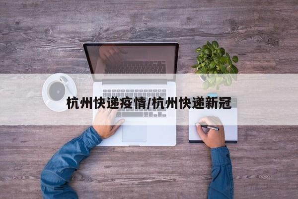 杭州快递疫情/杭州快递新冠