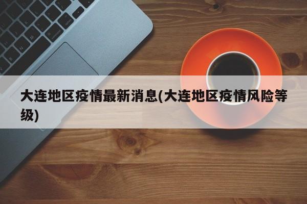 大连地区疫情最新消息(大连地区疫情风险等级)