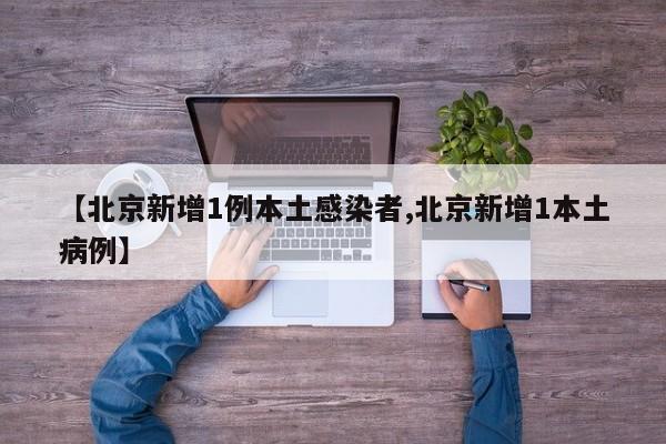 【北京新增1例本土感染者,北京新增1本土病例】