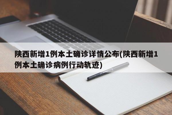 陕西新增1例本土确诊详情公布(陕西新增1例本土确诊病例行动轨迹)