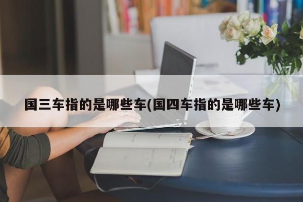 国三车指的是哪些车(国四车指的是哪些车)