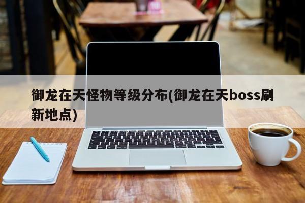 御龙在天怪物等级分布(御龙在天boss刷新地点)