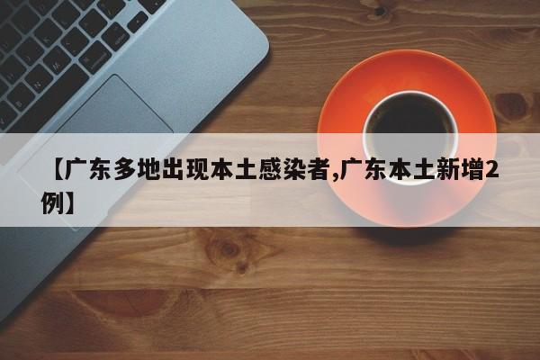【广东多地出现本土感染者,广东本土新增2例】