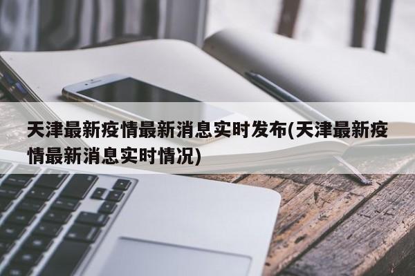 天津最新疫情最新消息实时发布(天津最新疫情最新消息实时情况)