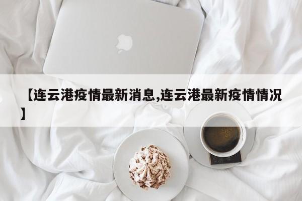 【连云港疫情最新消息,连云港最新疫情情况】