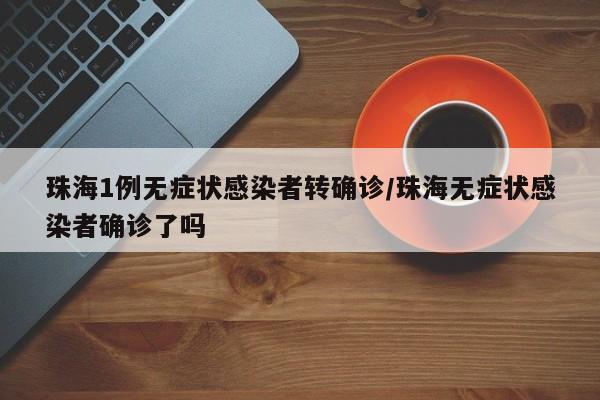 珠海1例无症状感染者转确诊/珠海无症状感染者确诊了吗