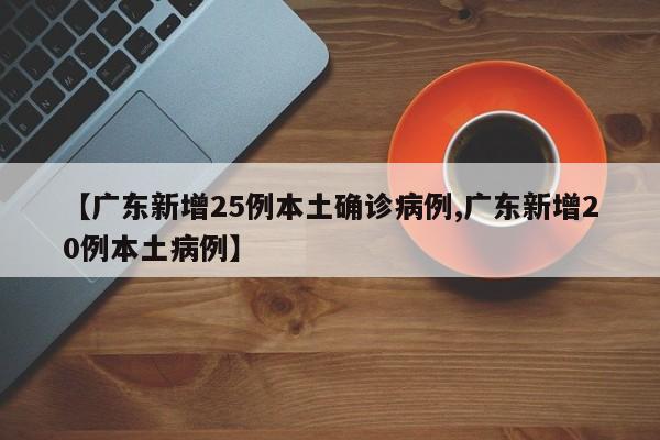 【广东新增25例本土确诊病例,广东新增20例本土病例】