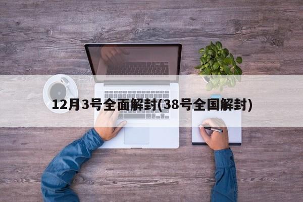 12月3号全面解封(38号全国解封)