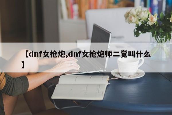 【dnf女枪炮,dnf女枪炮师二觉叫什么】