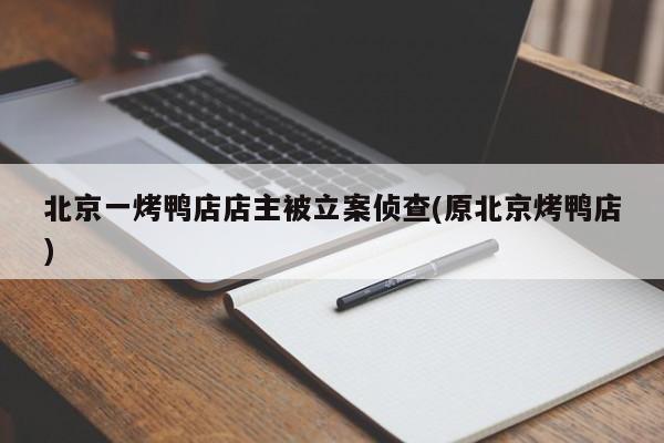 北京一烤鸭店店主被立案侦查(原北京烤鸭店)