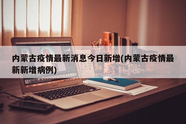 内蒙古疫情最新消息今日新增(内蒙古疫情最新新增病例)