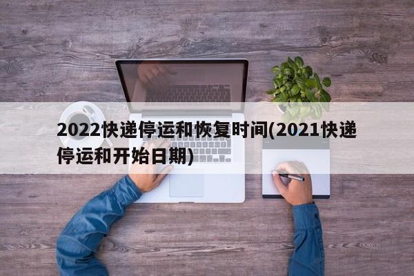 2022快递停运和恢复时间(2021快递停运和开始日期)