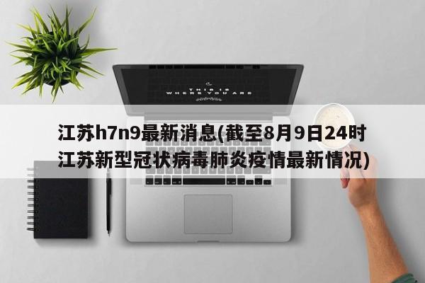 江苏h7n9最新消息(截至8月9日24时江苏新型冠状病毒肺炎疫情最新情况)