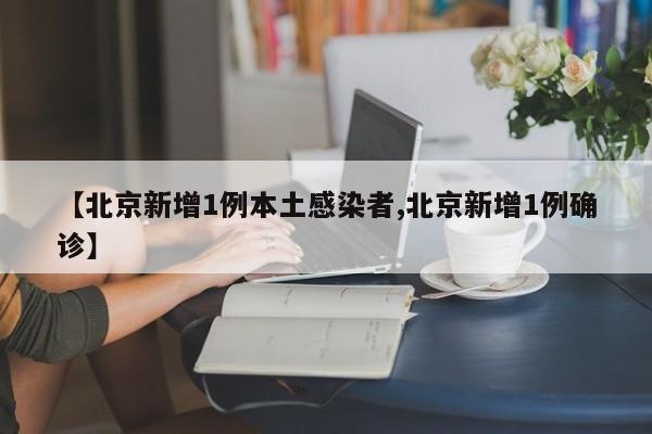 【北京新增1例本土感染者,北京新增1例确诊】