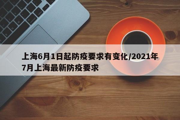 上海6月1日起防疫要求有变化/2021年7月上海最新防疫要求