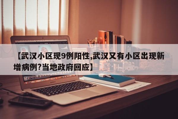 【武汉小区现9例阳性,武汉又有小区出现新增病例?当地政府回应】