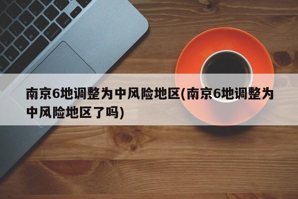 南京6地调整为中风险地区(南京6地调整为中风险地区了吗)
