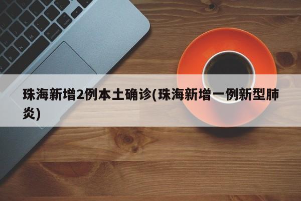 珠海新增2例本土确诊(珠海新增一例新型肺炎)