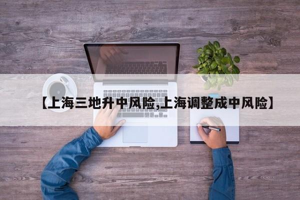 【上海三地升中风险,上海调整成中风险】