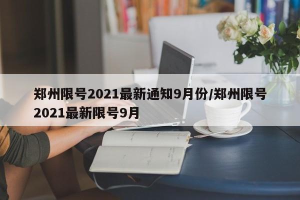 郑州限号2021最新通知9月份/郑州限号2021最新限号9月
