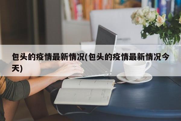 包头的疫情最新情况(包头的疫情最新情况今天)
