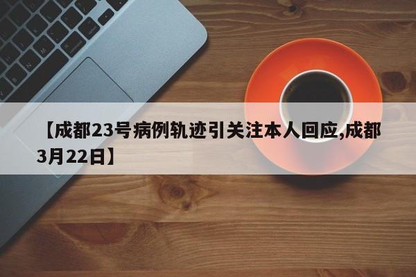 【成都23号病例轨迹引关注本人回应,成都3月22日】