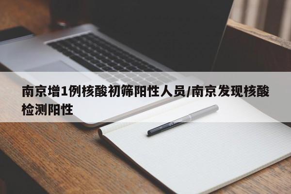南京增1例核酸初筛阳性人员/南京发现核酸检测阳性
