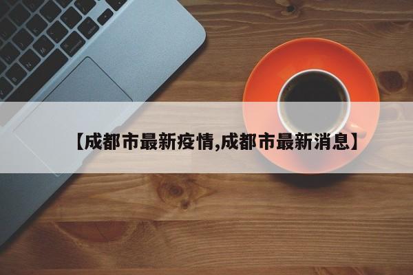 【成都市最新疫情,成都市最新消息】