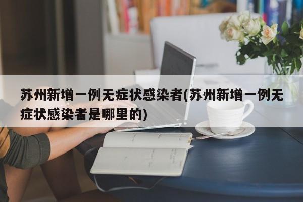 苏州新增一例无症状感染者(苏州新增一例无症状感染者是哪里的)