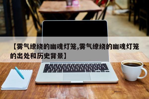 【雾气缭绕的幽魂灯笼,雾气缭绕的幽魂灯笼的出处和历史背景】