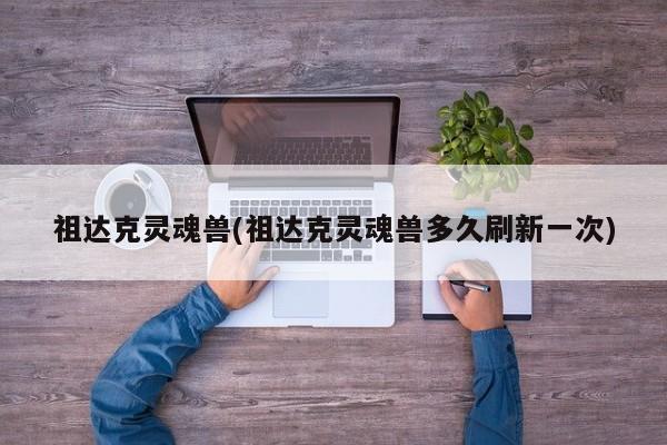祖达克灵魂兽(祖达克灵魂兽多久刷新一次)