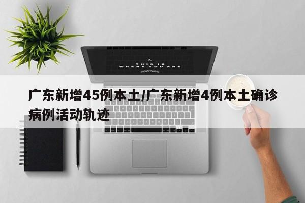 广东新增45例本土/广东新增4例本土确诊病例活动轨迹