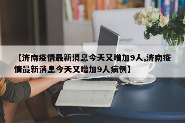 【济南疫情最新消息今天又增加9人,济南疫情最新消息今天又增加9人病例】