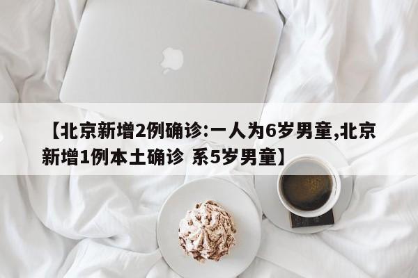 【北京新增2例确诊:一人为6岁男童,北京新增1例本土确诊 系5岁男童】