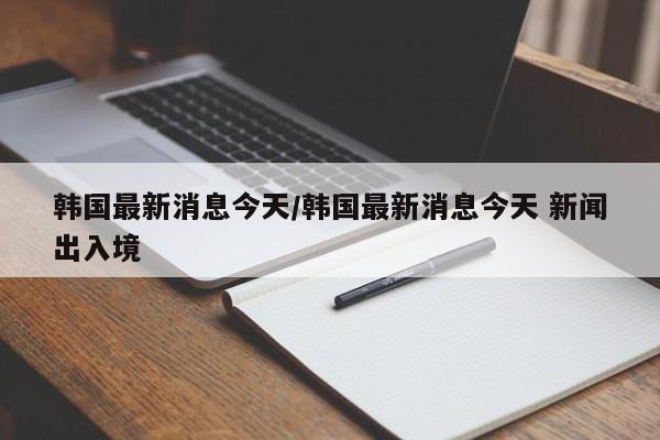韩国最新消息今天