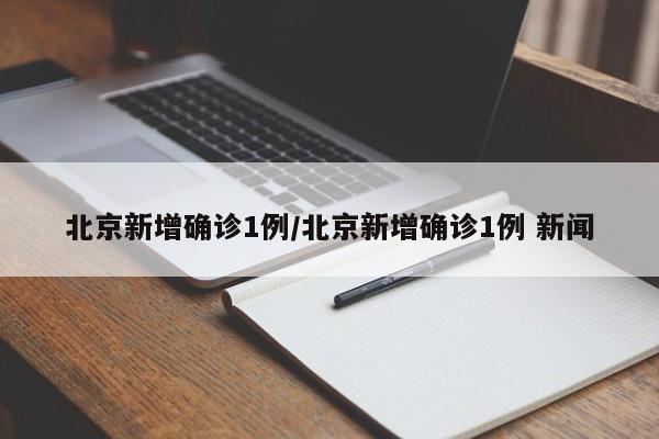 北京新增确诊1例/北京新增确诊1例 新闻