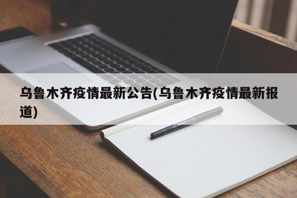 乌鲁木齐疫情最新公告(乌鲁木齐疫情最新报道)