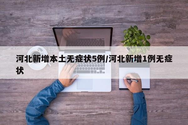 河北新增本土无症状5例/河北新增1例无症状