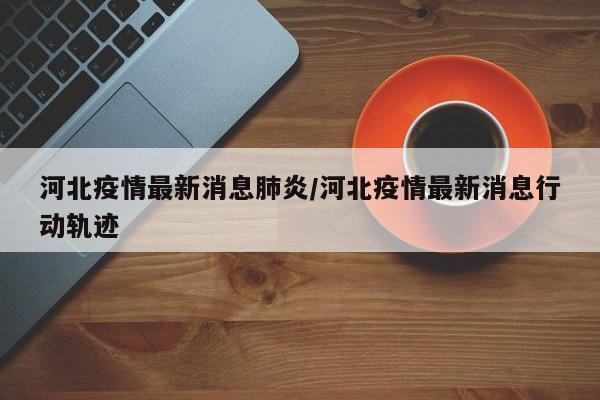 河北疫情最新消息肺炎/河北疫情最新消息行动轨迹