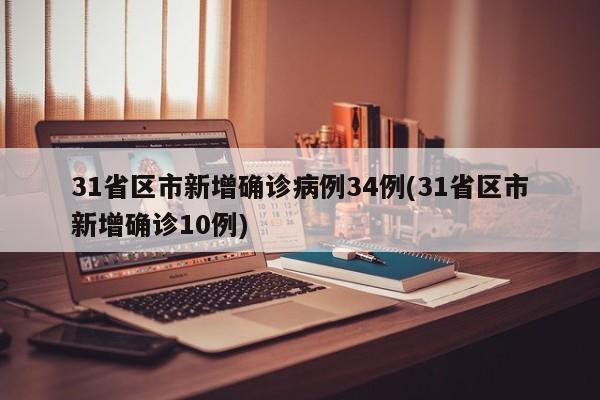 31省区市新增确诊病例34例(31省区市新增确诊10例)