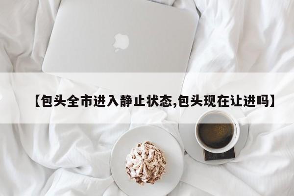 【包头全市进入静止状态,包头现在让进吗】