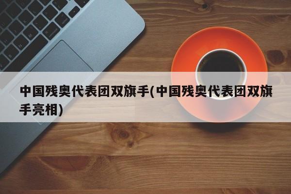 中国残奥代表团双旗手(中国残奥代表团双旗手亮相)