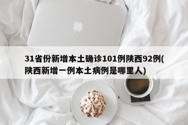 31省份新增本土确诊101例陕西92例(陕西新增一例本土病例是哪里人)