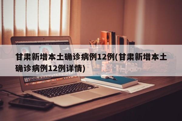 甘肃新增本土确诊病例12例(甘肃新增本土确诊病例12例详情)